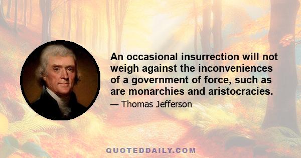 An occasional insurrection will not weigh against the inconveniences of a government of force, such as are monarchies and aristocracies.