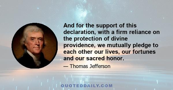 And for the support of this declaration, with a firm reliance on the protection of divine providence, we mutually pledge to each other our lives, our fortunes and our sacred honor.