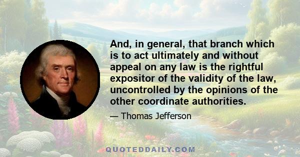 And, in general, that branch which is to act ultimately and without appeal on any law is the rightful expositor of the validity of the law, uncontrolled by the opinions of the other coordinate authorities.