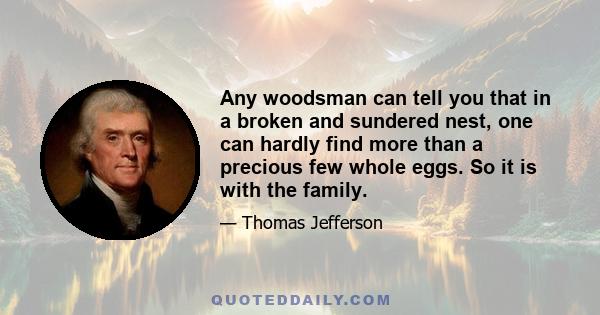 Any woodsman can tell you that in a broken and sundered nest, one can hardly find more than a precious few whole eggs. So it is with the family.