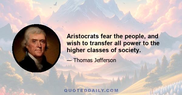 Aristocrats fear the people, and wish to transfer all power to the higher classes of society.