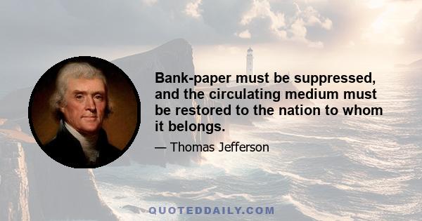 Bank-paper must be suppressed, and the circulating medium must be restored to the nation to whom it belongs.