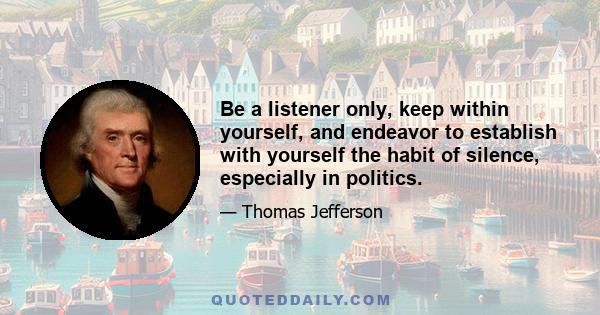 Be a listener only, keep within yourself, and endeavor to establish with yourself the habit of silence, especially in politics.