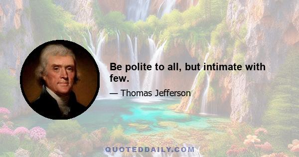 Be polite to all, but intimate with few.