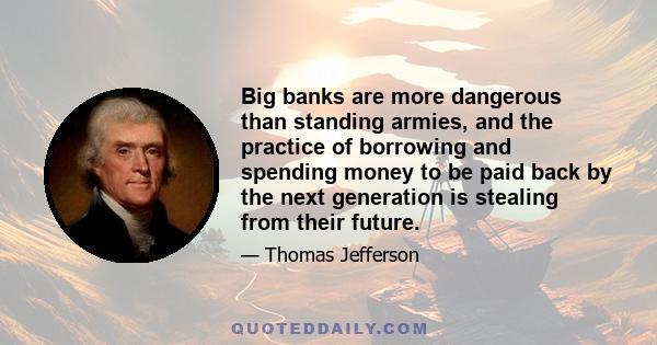 Big banks are more dangerous than standing armies, and the practice of borrowing and spending money to be paid back by the next generation is stealing from their future.