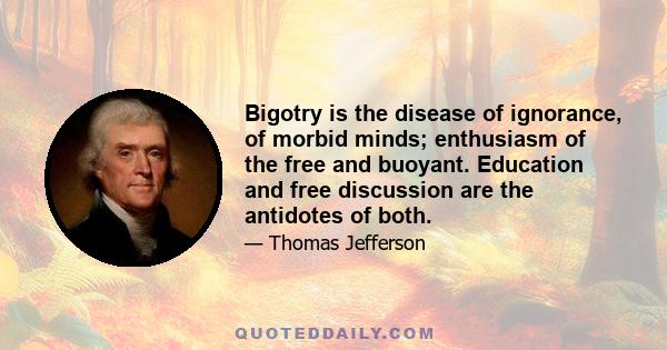 Bigotry is the disease of ignorance, of morbid minds; enthusiasm of the free and buoyant. Education and free discussion are the antidotes of both.