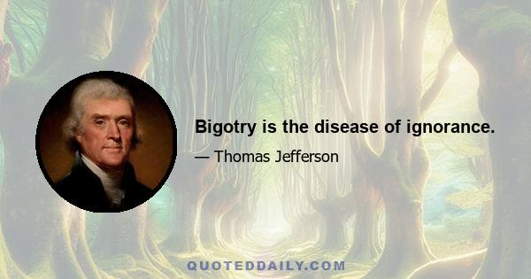 Bigotry is the disease of ignorance.