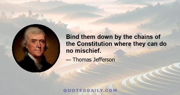 Bind them down by the chains of the Constitution where they can do no mischief.