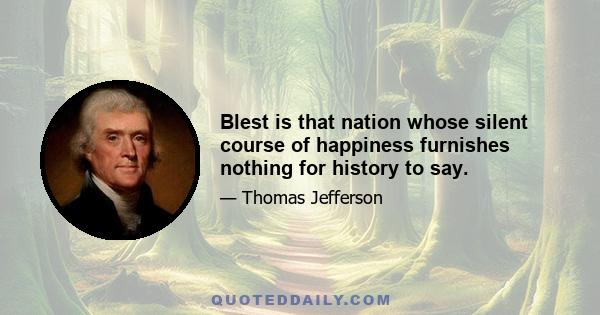 Blest is that nation whose silent course of happiness furnishes nothing for history to say.