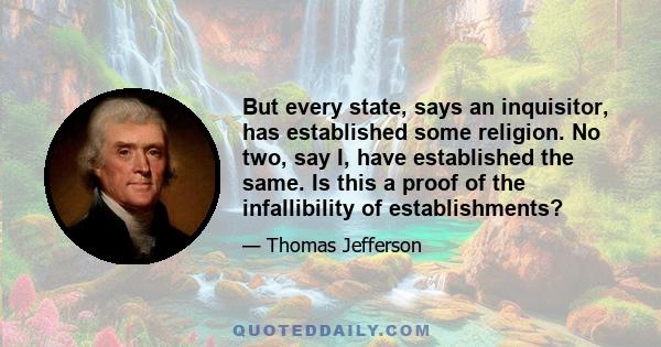 But every state, says an inquisitor, has established some religion. No two, say I, have established the same. Is this a proof of the infallibility of establishments?