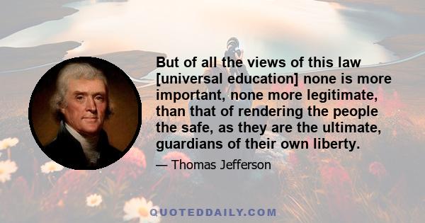 But of all the views of this law [universal education] none is more important, none more legitimate, than that of rendering the people the safe, as they are the ultimate, guardians of their own liberty.