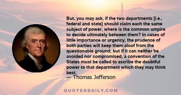 But, you may ask, if the two departments [i.e., federal and state] should claim each the same subject of power, where is the common umpire to decide ultimately between them? In cases of little importance or urgency, the 