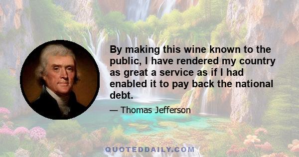 By making this wine known to the public, I have rendered my country as great a service as if I had enabled it to pay back the national debt.