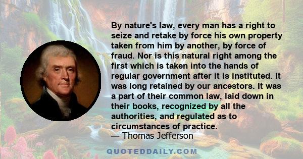 By nature's law, every man has a right to seize and retake by force his own property taken from him by another, by force of fraud. Nor is this natural right among the first which is taken into the hands of regular