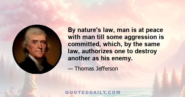 By nature's law, man is at peace with man till some aggression is committed, which, by the same law, authorizes one to destroy another as his enemy.