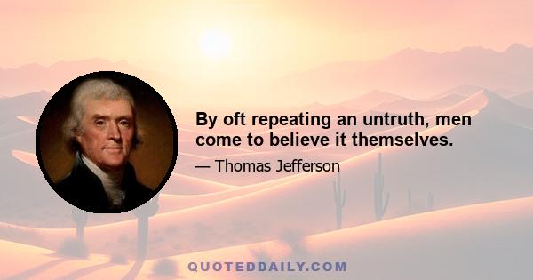 By oft repeating an untruth, men come to believe it themselves.