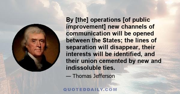 By [the] operations [of public improvement] new channels of communication will be opened between the States; the lines of separation will disappear, their interests will be identified, and their union cemented by new