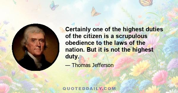 Certainly one of the highest duties of the citizen is a scrupulous obedience to the laws of the nation. But it is not the highest duty.