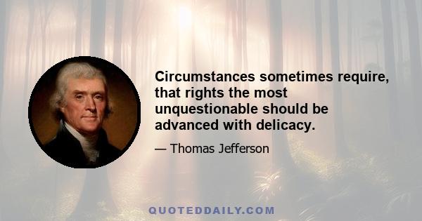 Circumstances sometimes require, that rights the most unquestionable should be advanced with delicacy.