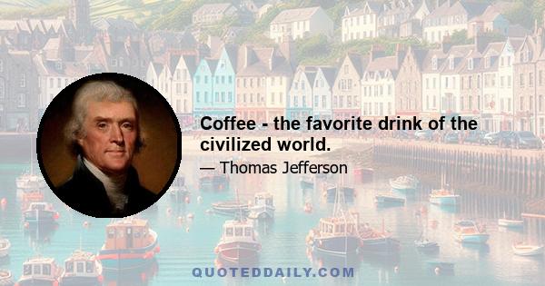 Coffee - the favorite drink of the civilized world.