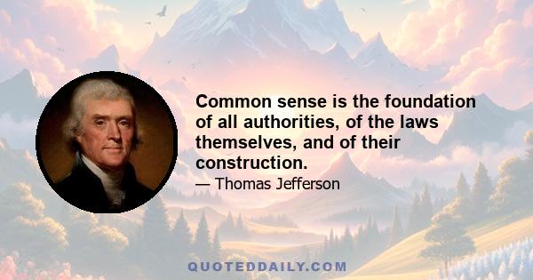 Common sense is the foundation of all authorities, of the laws themselves, and of their construction.