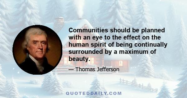 Communities should be planned with an eye to the effect on the human spirit of being continually surrounded by a maximum of beauty.