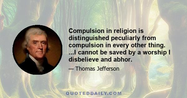 Compulsion in religion is distinguished peculiarly from compulsion in every other thing. ...I cannot be saved by a worship I disbelieve and abhor.