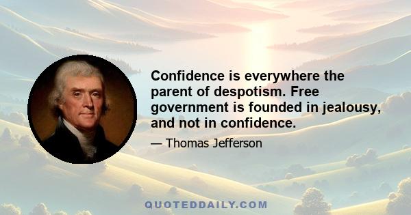 Confidence is everywhere the parent of despotism. Free government is founded in jealousy, and not in confidence.