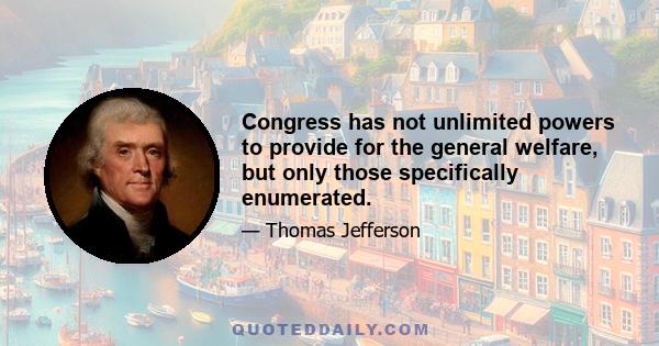 Congress has not unlimited powers to provide for the general welfare, but only those specifically enumerated.