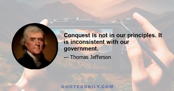 Conquest is not in our principles. It is inconsistent with our government.