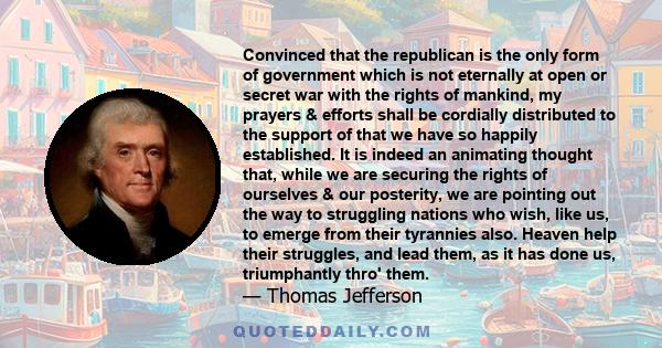 Convinced that the republican is the only form of government which is not eternally at open or secret war with the rights of mankind, my prayers & efforts shall be cordially distributed to the support of that we have so 