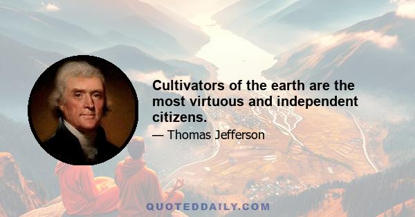 Cultivators of the earth are the most virtuous and independent citizens.