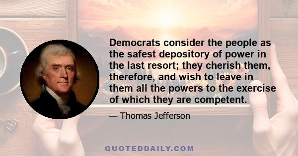 Democrats consider the people as the safest depository of power in the last resort; they cherish them, therefore, and wish to leave in them all the powers to the exercise of which they are competent.