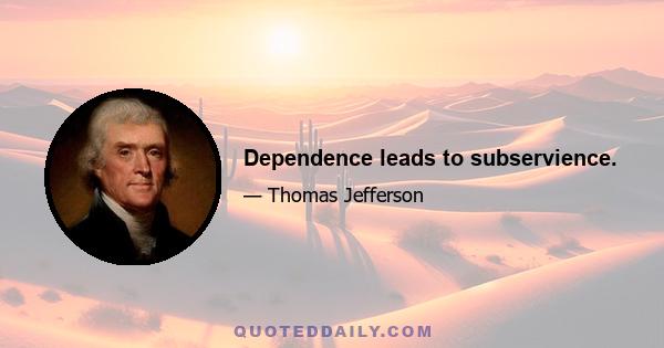 Dependence leads to subservience.