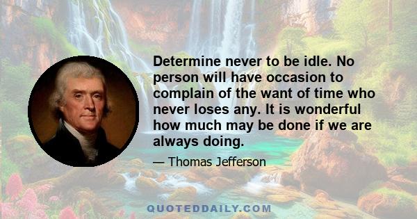 Determine never to be idle. No person will have occasion to complain of the want of time who never loses any. It is wonderful how much may be done if we are always doing.