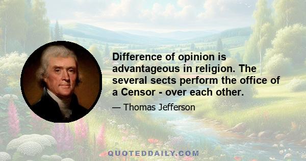 Difference of opinion is advantageous in religion. The several sects perform the office of a Censor - over each other.