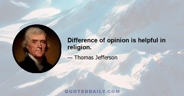 Difference of opinion is helpful in religion.