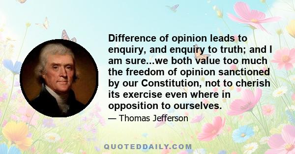 Difference of opinion leads to enquiry, and enquiry to truth; and I am sure...we both value too much the freedom of opinion sanctioned by our Constitution, not to cherish its exercise even where in opposition to