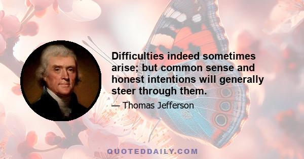 Difficulties indeed sometimes arise; but common sense and honest intentions will generally steer through them.