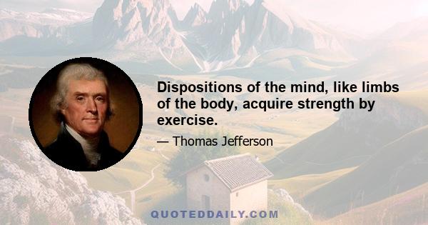 Dispositions of the mind, like limbs of the body, acquire strength by exercise.