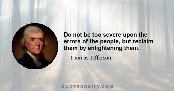 Do not be too severe upon the errors of the people, but reclaim them by enlightening them.