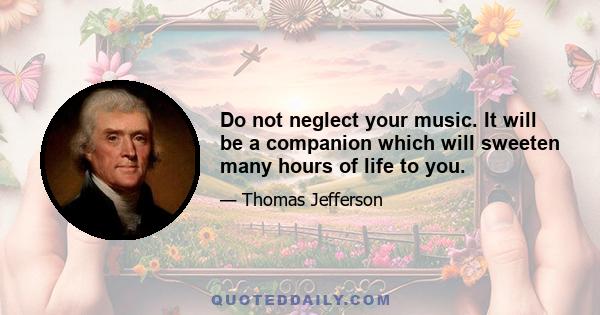 Do not neglect your music. It will be a companion which will sweeten many hours of life to you.