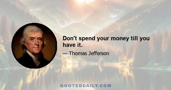 Don't spend your money till you have it.