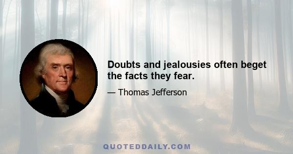 Doubts and jealousies often beget the facts they fear.