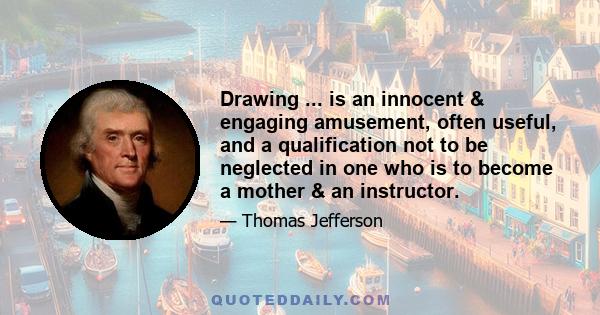 Drawing ... is an innocent & engaging amusement, often useful, and a qualification not to be neglected in one who is to become a mother & an instructor.