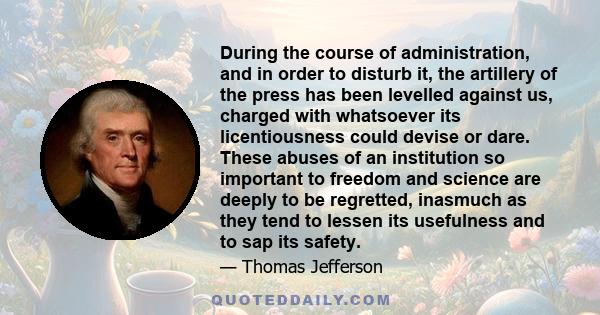 During the course of administration, and in order to disturb it, the artillery of the press has been levelled against us, charged with whatsoever its licentiousness could devise or dare. These abuses of an institution