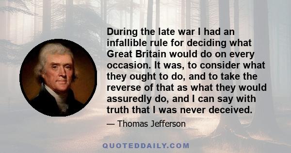 During the late war I had an infallible rule for deciding what Great Britain would do on every occasion. It was, to consider what they ought to do, and to take the reverse of that as what they would assuredly do, and I