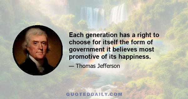 Each generation has a right to choose for itself the form of government it believes most promotive of its happiness.