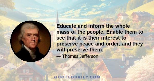 Educate and inform the whole mass of the people. Enable them to see that it is their interest to preserve peace and order, and they will preserve them.