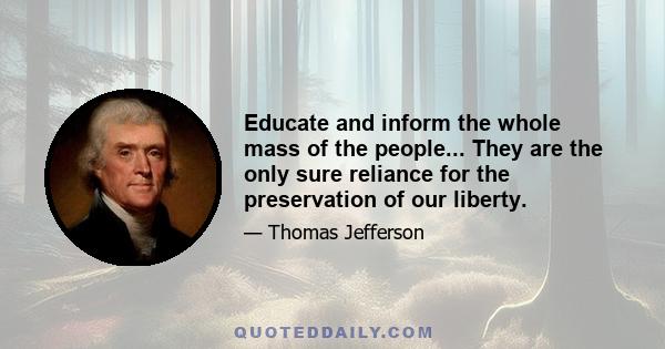 Educate and inform the whole mass of the people... They are the only sure reliance for the preservation of our liberty.